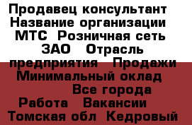 Продавец-консультант › Название организации ­ МТС, Розничная сеть, ЗАО › Отрасль предприятия ­ Продажи › Минимальный оклад ­ 60 000 - Все города Работа » Вакансии   . Томская обл.,Кедровый г.